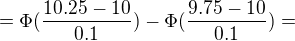 $=\Phi (\frac{10.25-10}{0.1})-\Phi (\frac{9.75-10}{0.1})=$