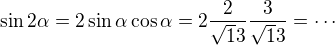 $\sin2\alpha=2\sin\alpha\cos\alpha=2\frac2{\sqrt13}\frac3{\sqrt13}=\cdots$
