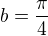 $b = \frac{\pi}{4}$