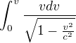 $\int_{0}^{v}\frac{vdv}{\sqrt{1-\frac{v^{2}}{c^{2}}}}$