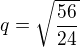 $q=\sqrt{\frac{56}{24}}$