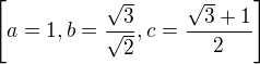 $\left[ a=1 , b={{\sqrt{3}}\over{\sqrt{2}}} , c={{\sqrt{3}+1}\over{2 }} \right] $