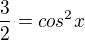 $\frac{3}{2}=cos^{2}x$