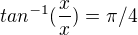 $tan^{-1}(\frac{x}{x}) = \pi /4$