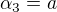 $\alpha _{3}=a$