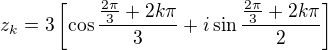 $z_k=3\left[\cos\frac{\frac{2\pi}3+2k\pi}{3}+i\sin\frac{\frac{2\pi}3+2k\pi}{2}\right]$