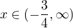 $ x \in (-\frac34,\infty)$