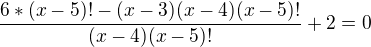 $\frac{6*(x-5)!-(x-3)(x-4)(x-5)!}{(x-4)(x-5)!}+2=0$