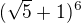 $(\sqrt{5} + 1)^{6}$