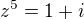 $z^{5}=1+i$