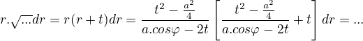 $r.\sqrt{...}dr=r(r+t)dr=\frac{t^{2}-\frac{a^{2}}{4}}{a.cos\varphi -2t}\[\frac{t^{2}-\frac{a^{2}}{4}}{a.cos\varphi -2t}+t\]dr=...$