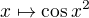 $x \mapsto \cos x^2$