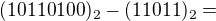 $(10110100)_{2}-(11011)_{2}=$