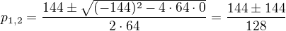 $p_{1,2}=\frac{144\pm\sqrt{(-144)^2-4\cdot64\cdot0}}{2\cdot 64}=\frac{144\pm144}{128}$