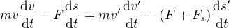 $mv\frac{{\rm d}v}{{\rm d} t} - F \frac{{\rm d}s}{{\rm d} t} = mv'\frac{{\rm d}v'}{{\rm d} t} - (F+F_s)\frac{{\rm d}s'}{{\rm d} t}$