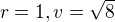$r=1,v=\sqrt{8}$