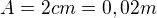 $A=2cm=0,02m$