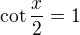 $\cot \frac {x}{2} = 1$