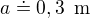 $a\doteq 0,3\enspace \text{m}$