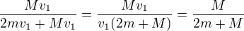 $\frac{Mv_{1}}{2mv_{1} + Mv_{1}} = \frac{Mv_{1}}{v_{1}(2m + M)} = \frac{M}{2m+M}$