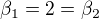 $\beta_1=2=\beta_2$