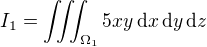 $I_1 =\iiint_{\Omega_1} 5xy \,\mathrm{d}x \,\mathrm{d}y \,\mathrm{d}z$