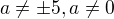 $a \neq \pm 5, a \neq 0$
