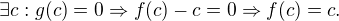 $\exists c: g(c)=0 \Rightarrow f(c)-c=0 \Rightarrow f(c)=c.$