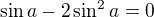 $\sin a-2\sin ^2a=0$