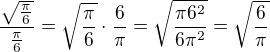 $\frac{\sqrt{\frac{\pi }{6}}}{\frac{\pi }{6}}=\sqrt{\frac{\pi }{6}}\cdot \frac{6}{\pi }=\sqrt{\frac{\pi 6^{2}}{6\pi ^{2}}}=\sqrt{\frac{6}{\pi }}$