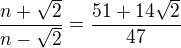 $\frac{n+\sqrt{2}}{n-\sqrt{2}} = \frac{51+14\sqrt{2}}{47}$
