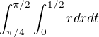 $\int_{\pi /4}^{\pi /2}\int_{0}^{1/2}rdrdt$
