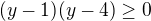 $(y-1)(y-4) \ge 0$