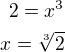 $2 = x^3\\x = \sqrt[3] 2$