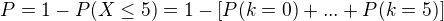 $P=1-P(X\le 5)=1-[P(k=0)+...+P(k=5)]$