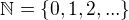 $\mathbb{N} = \{0, 1, 2, ... \}$