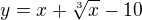 $y = x + \sqrt[3]{x} - 10$