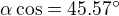 $\alpha \cos =45.57^\circ $