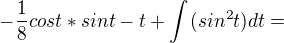 $ -\frac{1}{8}cost*sint -t+ \int_{}^{}(sin^{2}t)dt = $
