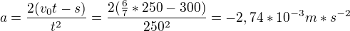 $a=\frac{2(v_{0}t-s)}{t^{2}}=\frac{2(\frac{6}{7}*250-300)}{250^{2}}=-2,74*10^{-3}m*s^{-2}$