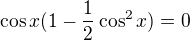 $\cos x(1-\frac12\cos^2x)=0$