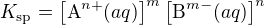 $K_{\mathrm{sp}} = \left[\mbox{A}^{n+}(aq)\right]^m\left[\mbox{B}^{m-}(aq)\right]^n$