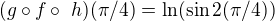 $(g\circ f \circ� h)(\pi /4) = \ln(\sin2(\pi /4))$
