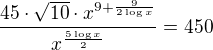 $\frac{45\cdot\sqrt{10}\cdot x^{9+\frac{9}{2\log{x}}}}{x^{\frac{5\log{x}}{2}}}=450$