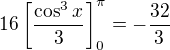 $16 \left[ \frac{\cos^3 x}{3} \right]_0^{\pi} = -\frac{32}{3}$