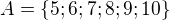 $A=\{5; 6; 7; 8; 9; 10\}$