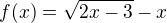 $f(x) = \sqrt{2x-3} - x$