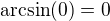 $\arcsin (0)=0$