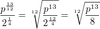 $\frac{p^{\frac{13}{12}}}{2^{\frac{1}{4}}} = \sqrt[12]{\frac{p^{13}}{2^{\frac{12}{4}}}} = \sqrt[12]{\frac{p^{13}}{8}}$
