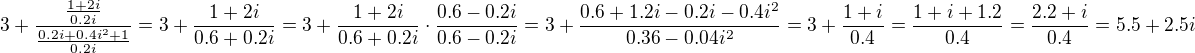 $3+\frac{\frac{1+2i}{0.2i}}{\frac{0.2i+0.4i^2+1}{0.2i}}=3+\frac{1+2i}{0.6+0.2i}=3+\frac{1+2i}{0.6+0.2i}\cdot \frac{0.6-0.2i}{0.6-0.2i}=3+\frac{0.6+1.2i-0.2i-0.4i^2}{0.36-0.04i^2}=3+\frac{1+i}{0.4}=\frac{1+i+1.2}{0.4}=\frac{2.2+i}{0.4}=5.5+2.5i$